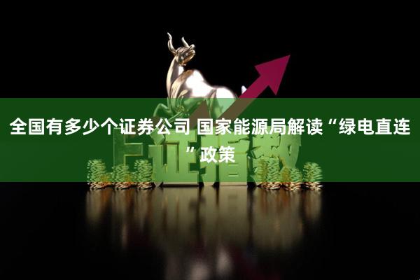全国有多少个证券公司 国家能源局解读“绿电直连”政策