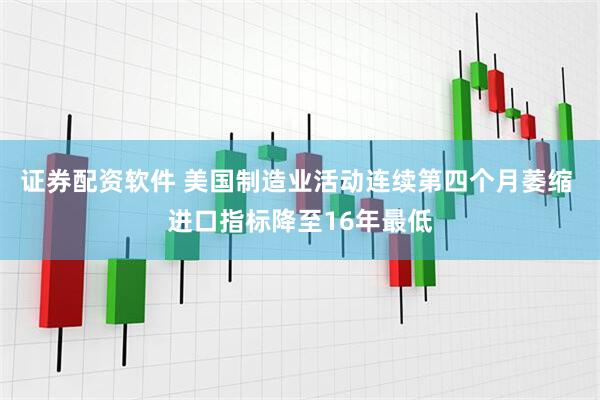 证券配资软件 美国制造业活动连续第四个月萎缩 进口指标降至16年最低