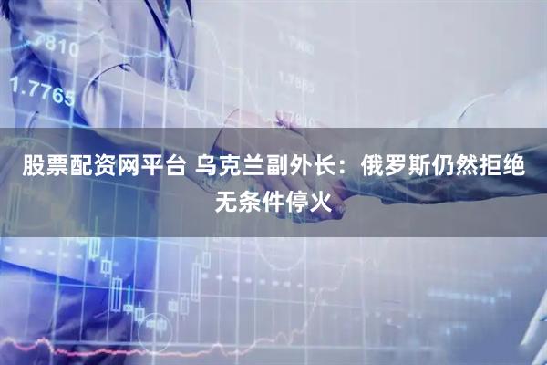 股票配资网平台 乌克兰副外长：俄罗斯仍然拒绝无条件停火
