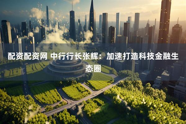 配资配资网 中行行长张辉：加速打造科技金融生态圈