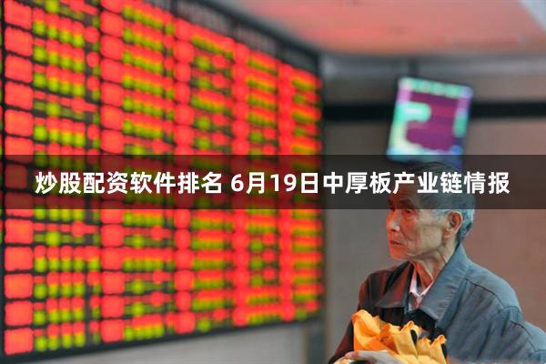 炒股配资软件排名 6月19日中厚板产业链情报