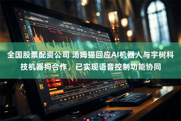 全国股票配资公司 汤姆猫回应AI机器人与宇树科技机器狗合作，已实现语音控制功能协同