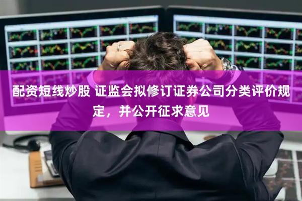 配资短线炒股 证监会拟修订证券公司分类评价规定，并公开征求意见