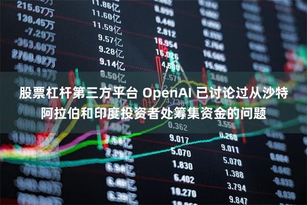 股票杠杆第三方平台 OpenAI 已讨论过从沙特阿拉伯和印度投资者处筹集资金的问题