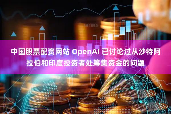 中国股票配资网站 OpenAI 已讨论过从沙特阿拉伯和印度投资者处筹集资金的问题