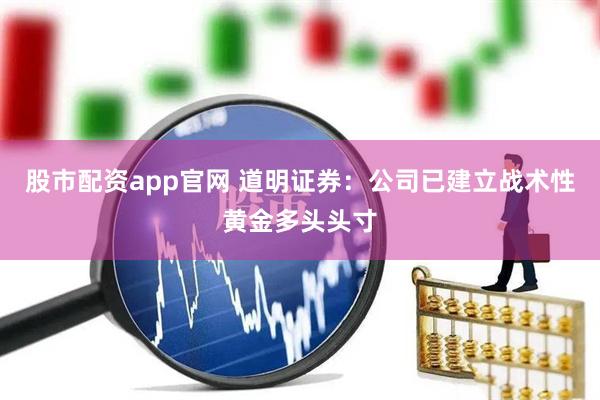 股市配资app官网 道明证券：公司已建立战术性黄金多头头寸