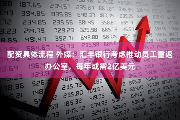 配资具体流程 外媒：汇丰银行考虑推动员工重返办公室，每年或需2亿美元