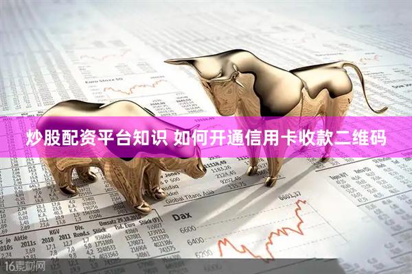 炒股配资平台知识 如何开通信用卡收款二维码