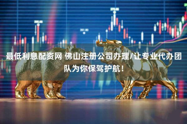 最低利息配资网 佛山注册公司办理/让专业代办团队为你保驾护航！