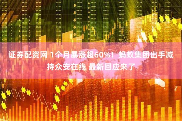 证券配资网 1个月暴涨超60%！蚂蚁集团出手减持众安在线 最新回应来了