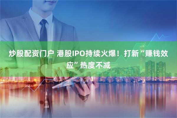 炒股配资门户 港股IPO持续火爆！打新“赚钱效应”热度不减