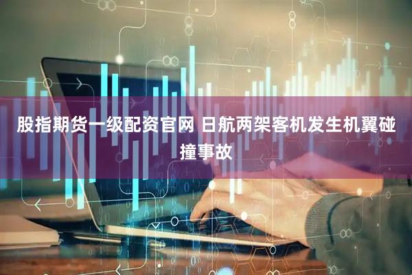 股指期货一级配资官网 日航两架客机发生机翼碰撞事故