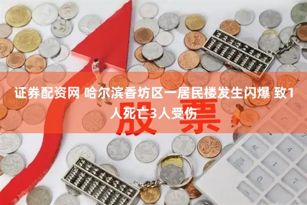 证券配资网 哈尔滨香坊区一居民楼发生闪爆 致1人死亡3人受伤