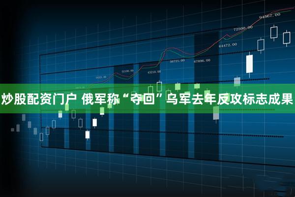 炒股配资门户 俄军称“夺回”乌军去年反攻标志成果
