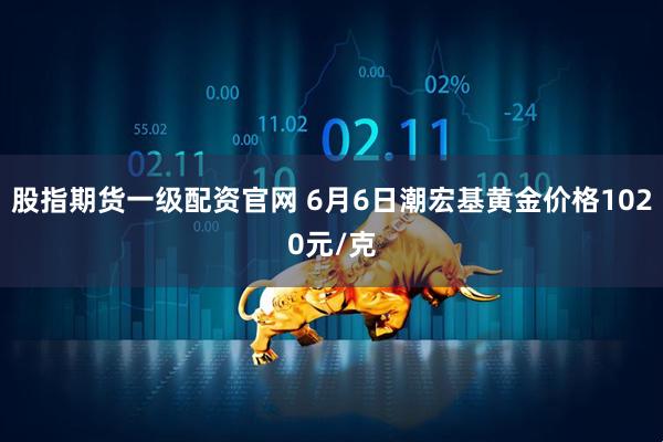 股指期货一级配资官网 6月6日潮宏基黄金价格1020元/克