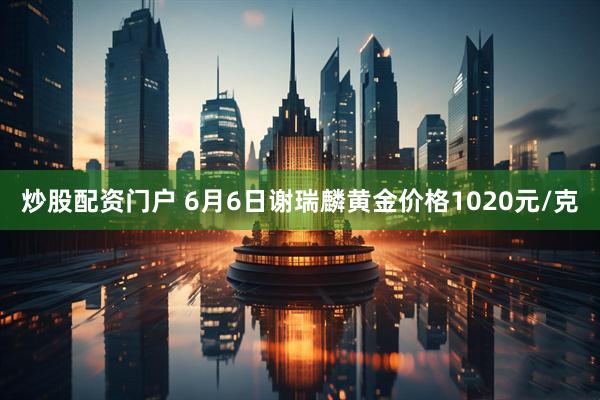 炒股配资门户 6月6日谢瑞麟黄金价格1020元/克