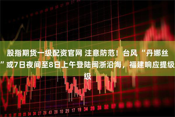 股指期货一级配资官网 注意防范！台风 “丹娜丝”或7日夜间至8日上午登陆闽浙沿海，福建响应提级