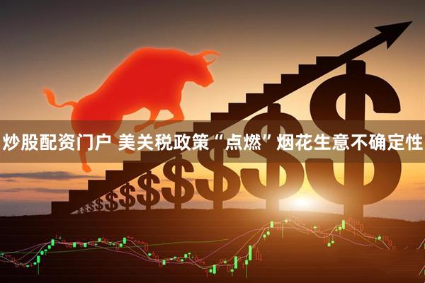 炒股配资门户 美关税政策“点燃”烟花生意不确定性
