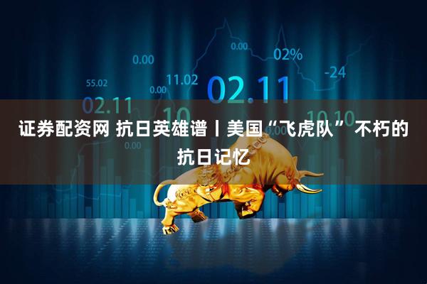 证券配资网 抗日英雄谱丨美国“飞虎队” 不朽的抗日记忆
