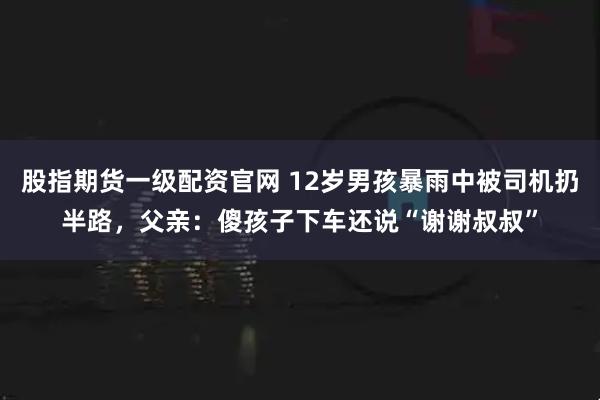 股指期货一级配资官网 12岁男孩暴雨中被司机扔半路，父亲：傻孩子下车还说“谢谢叔叔”