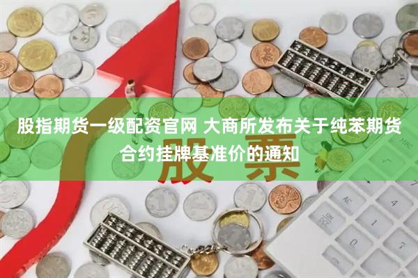 股指期货一级配资官网 大商所发布关于纯苯期货合约挂牌基准价的通知