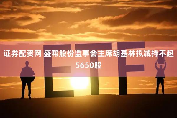 证券配资网 盛帮股份监事会主席胡基林拟减持不超5650股