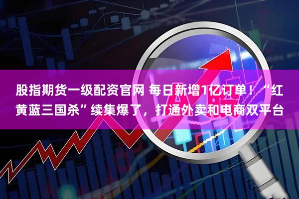 股指期货一级配资官网 每日新增1亿订单！“红黄蓝三国杀”续集爆了，打通外卖和电商双平台