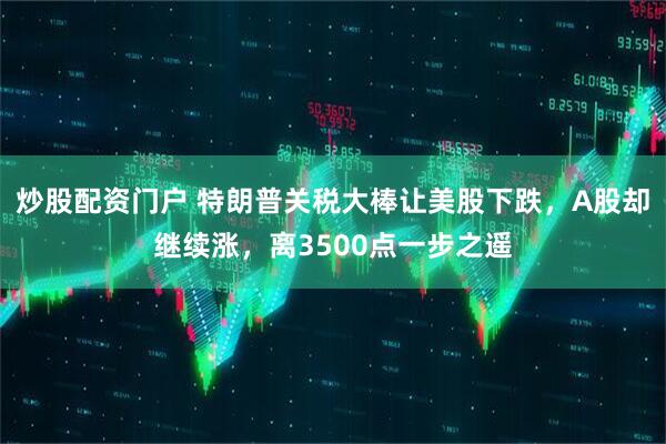 炒股配资门户 特朗普关税大棒让美股下跌，A股却继续涨，离3500点一步之遥