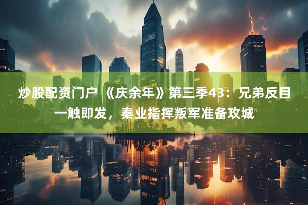 炒股配资门户 《庆余年》第三季43：兄弟反目一触即发，秦业指挥叛军准备攻城