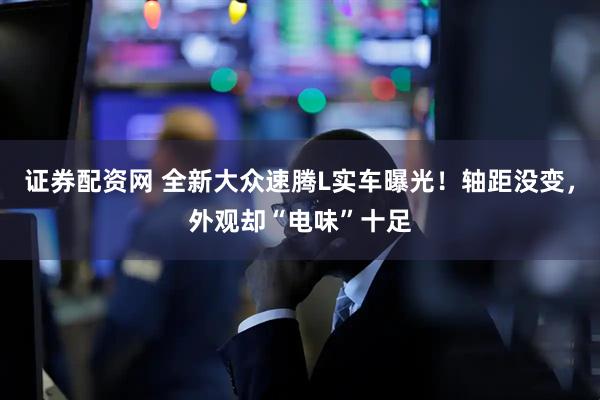 证券配资网 全新大众速腾L实车曝光！轴距没变，外观却“电味”十足