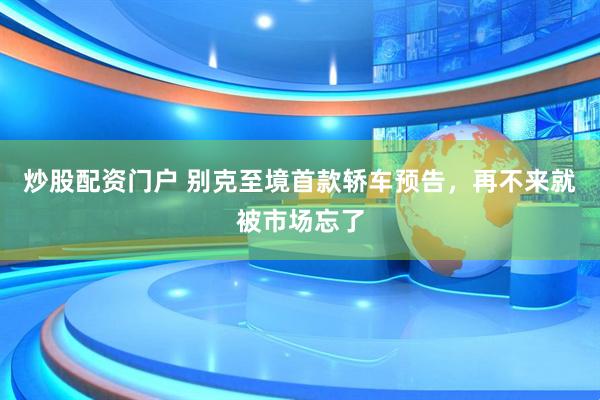 炒股配资门户 别克至境首款轿车预告，再不来就被市场忘了