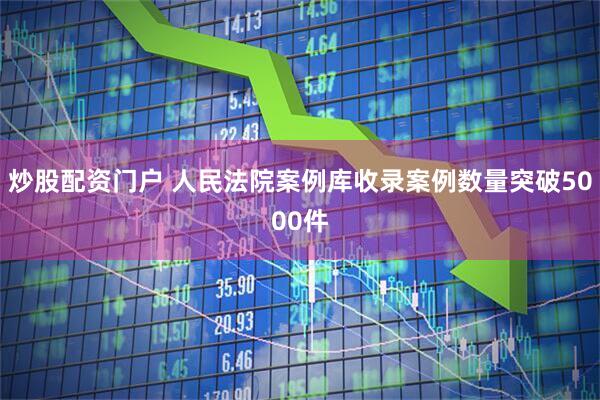 炒股配资门户 人民法院案例库收录案例数量突破5000件