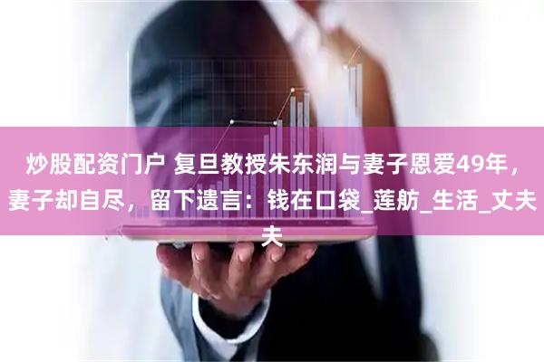 炒股配资门户 复旦教授朱东润与妻子恩爱49年，妻子却自尽，留下遗言：钱在口袋_莲舫_生活_丈夫