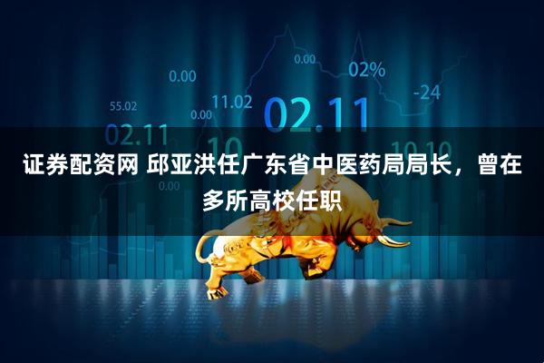 证券配资网 邱亚洪任广东省中医药局局长，曾在多所高校任职