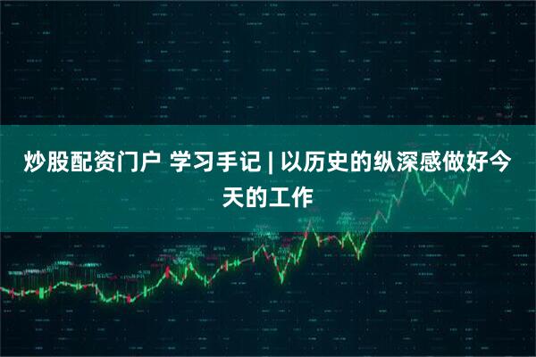 炒股配资门户 学习手记 | 以历史的纵深感做好今天的工作