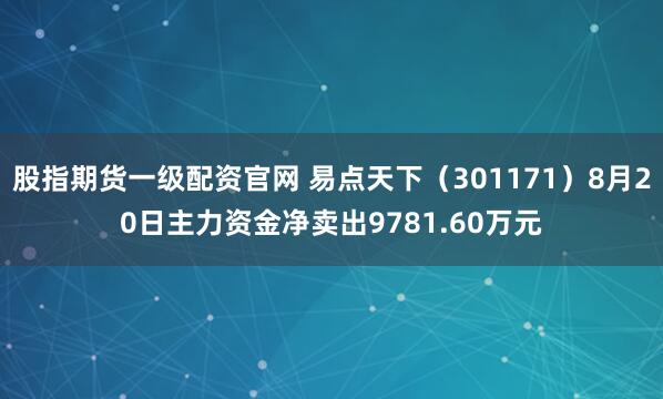 股指期货一级配资官网 易点天下（301171）8月20日主力资金净卖出9781.60万元