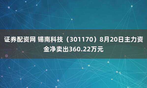 证券配资网 锡南科技（301170）8月20日主力资金净卖出360.22万元