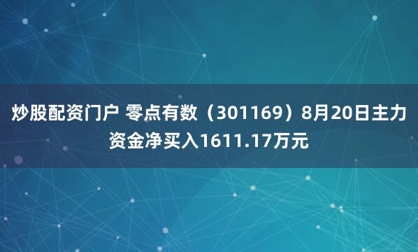 炒股配资门户 零点有数（301169）8月20日主力资金净买入1611.17万元