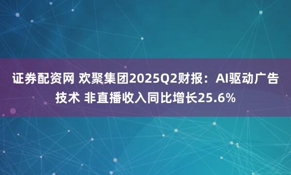证券配资网 欢聚集团2025Q2财报：AI驱动广告技术 非直播收入同比增长25.6%