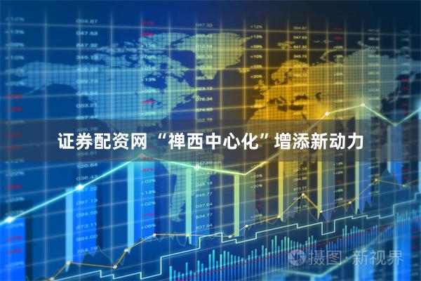 证券配资网 “禅西中心化”增添新动力