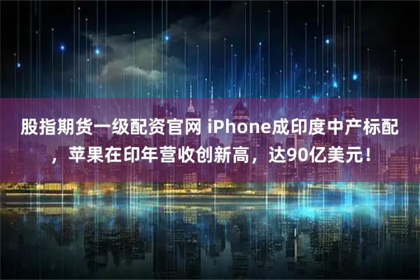 股指期货一级配资官网 iPhone成印度中产标配，苹果在印年营收创新高，达90亿美元！
