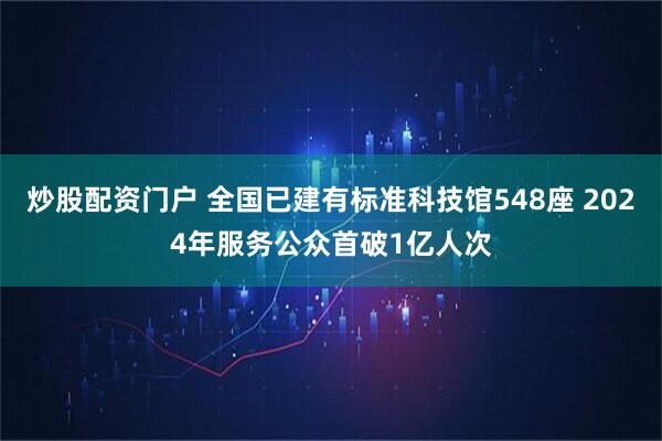 炒股配资门户 全国已建有标准科技馆548座 2024年服务公众首破1亿人次