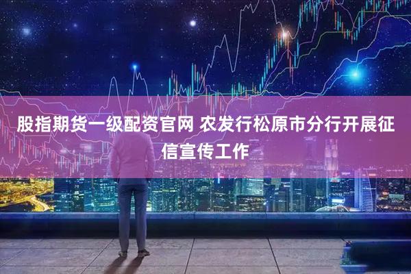股指期货一级配资官网 农发行松原市分行开展征信宣传工作