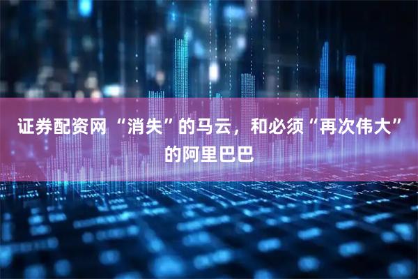 证券配资网 “消失”的马云，和必须“再次伟大”的阿里巴巴