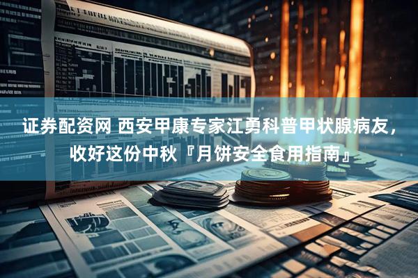 证券配资网 西安甲康专家江勇科普甲状腺病友，收好这份中秋『月饼安全食用指南』