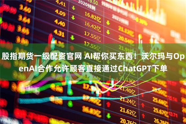 股指期货一级配资官网 AI帮你买东西！沃尔玛与OpenAI合作允许顾客直接通过ChatGPT下单