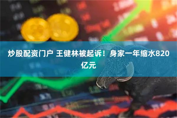 炒股配资门户 王健林被起诉！身家一年缩水820亿元
