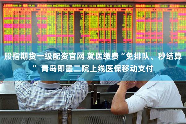 股指期货一级配资官网 就医缴费“免排队、秒结算” 青岛即墨二院上线医保移动支付