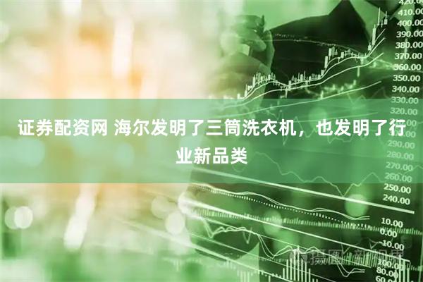 证券配资网 海尔发明了三筒洗衣机,也发明了行业新品类
