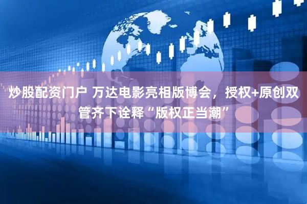 炒股配资门户 万达电影亮相版博会,授权+原创双管齐下诠释“版权正当潮”